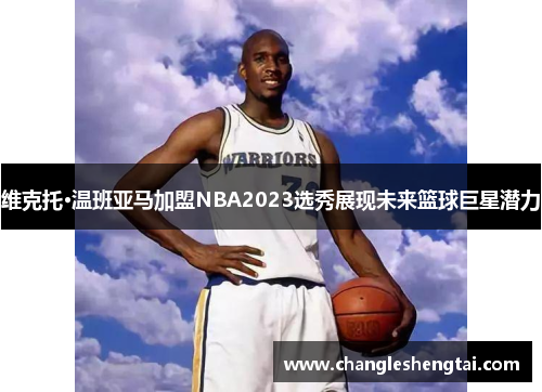 维克托·温班亚马加盟NBA2023选秀展现未来篮球巨星潜力